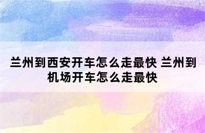 兰州到西安开车怎么走最快 兰州到机场开车怎么走最快